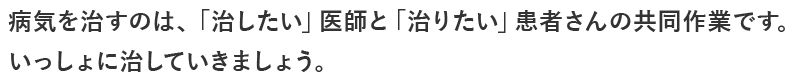 病気を治すのは、「治したい」医師と「治りたい」患者さんの共同作業です。いっしょに治していきましょう。